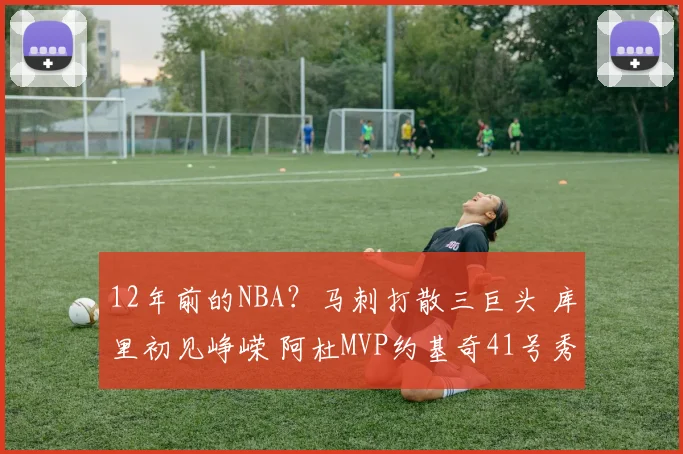 12年前的NBA？马刺打散三巨头 库里初见峥嵘 阿杜MVP约基奇41号秀