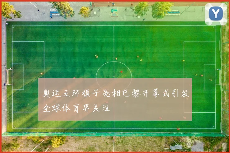 奥运五环旗子亮相巴黎开幕式引发全球体育界关注
