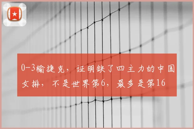 0-3输捷克,证明缺了四主力的中国女排,不是世界第6,最多是第16