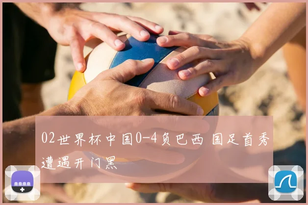02世界杯中国0-4负巴西 国足首秀遭遇开门黑