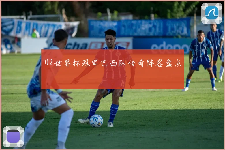 02世界杯冠军巴西队传奇阵容盘点