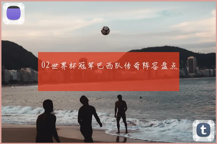 02世界杯冠军巴西队传奇阵容盘点