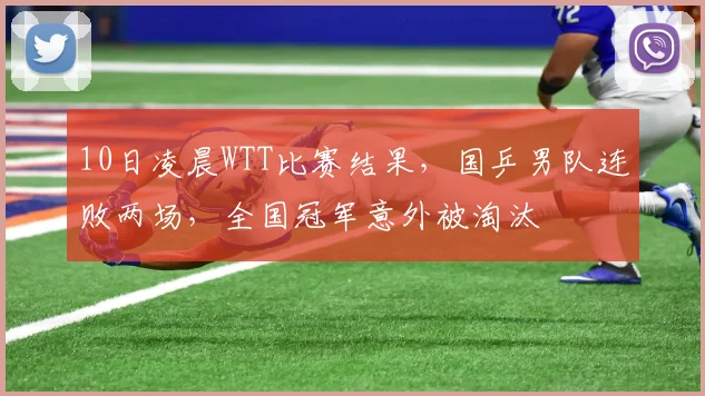 10日凌晨WTT比赛结果,国乒男队连败两场,全国冠军意外被淘汰