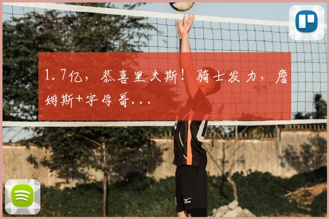 1.7亿，恭喜里夫斯！骑士发力，詹姆斯+字母哥...