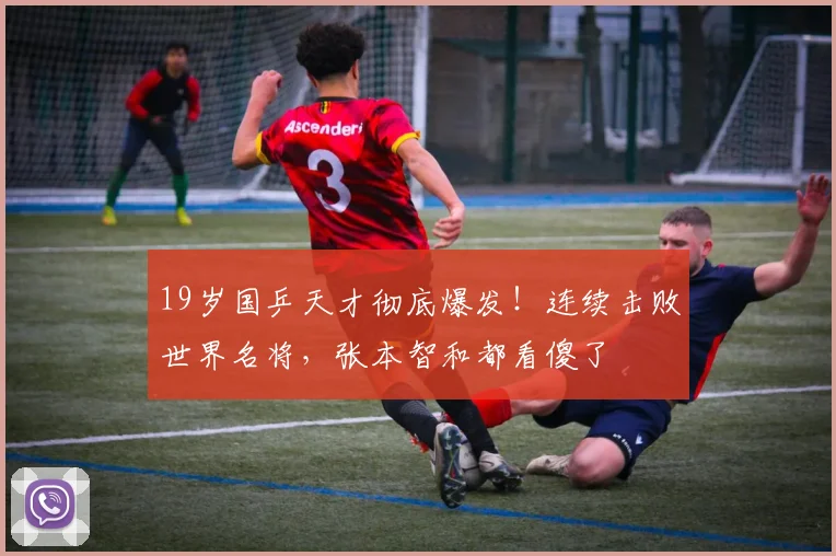 19岁国乒天才彻底爆发！连续击败世界名将，张本智和都看傻了