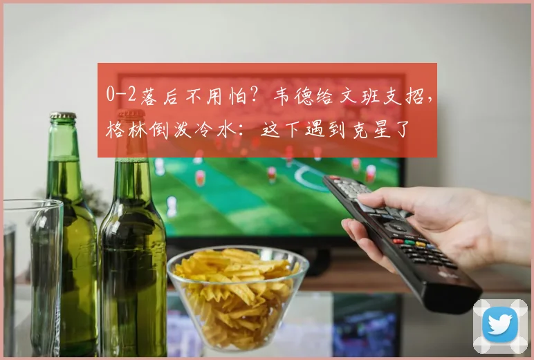 0-2落后不用怕?韦德给文班支招,格林倒泼冷水:这下遇到克星了