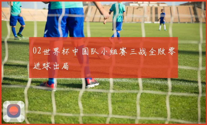 02世界杯中国队小组赛三战全败零进球出局
