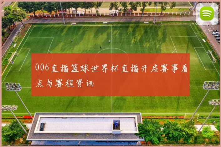 006直播篮球世界杯直播开启赛事看点与赛程资讯