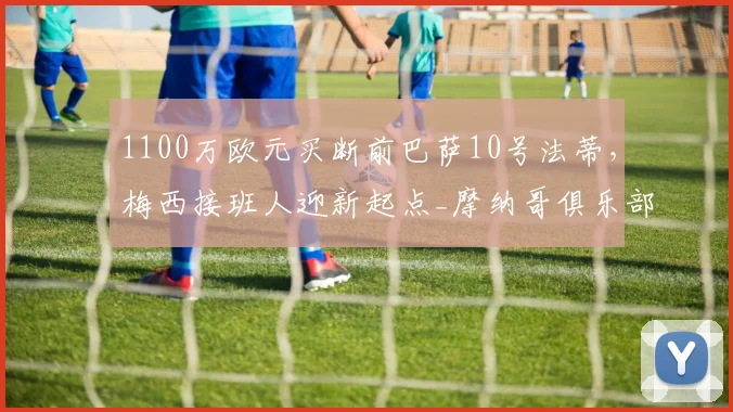 1100万欧元买断前巴萨10号法蒂，梅西接班人迎新起点_摩纳哥俱乐部_欧冠_罗马