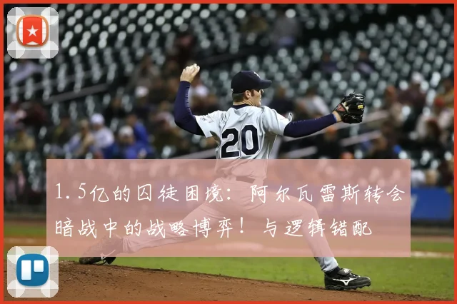 1.5亿的囚徒困境：阿尔瓦雷斯转会暗战中的战略博弈！与逻辑错配