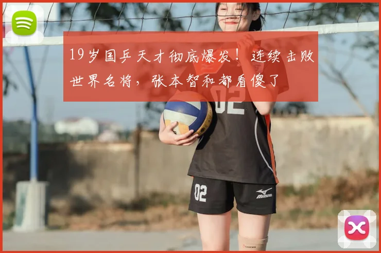 19岁国乒天才彻底爆发！连续击败世界名将，张本智和都看傻了