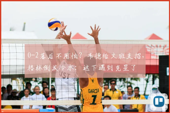 0-2落后不用怕?韦德给文班支招,格林倒泼冷水:这下遇到克星了