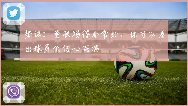 努诺：曼联踢得非常好，你可以看出球员们信心满满