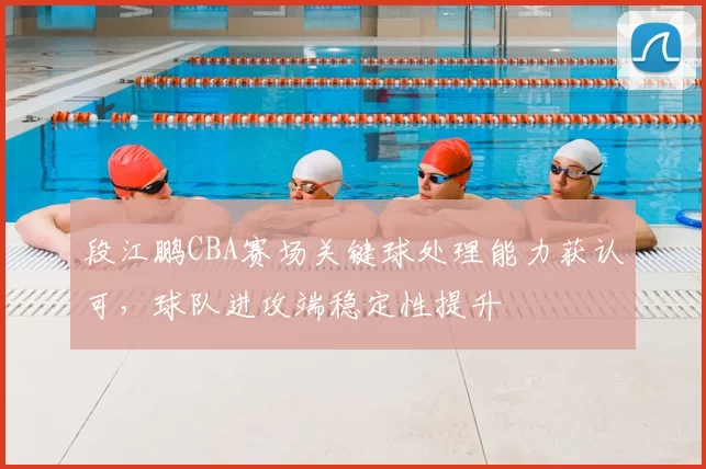 段江鹏CBA赛场关键球处理能力获认可，球队进攻端稳定性提升