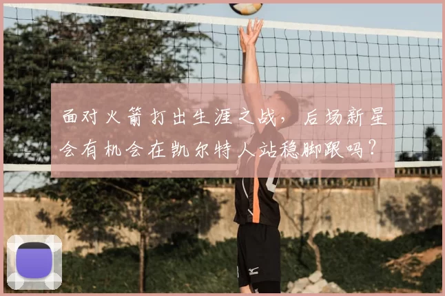 面对火箭打出生涯之战,后场新星会有机会在凯尔特人站稳脚跟吗?