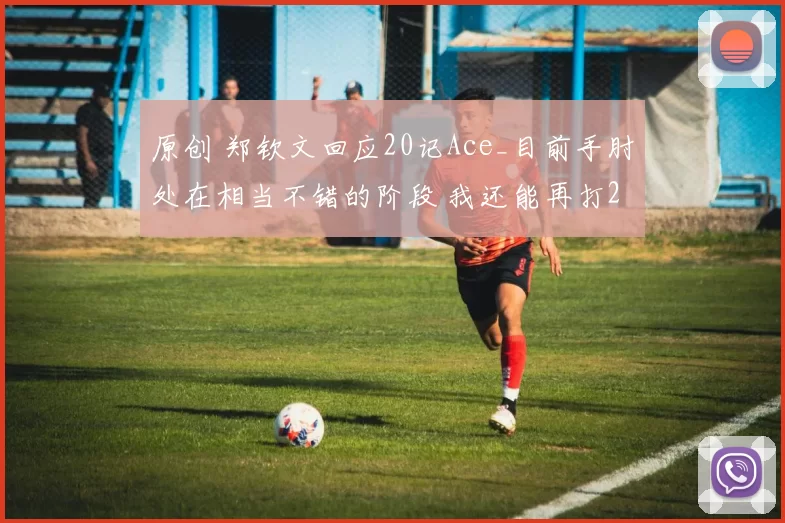 原创 郑钦文回应20记Ace_目前手肘处在相当不错的阶段 我还能再打2小时