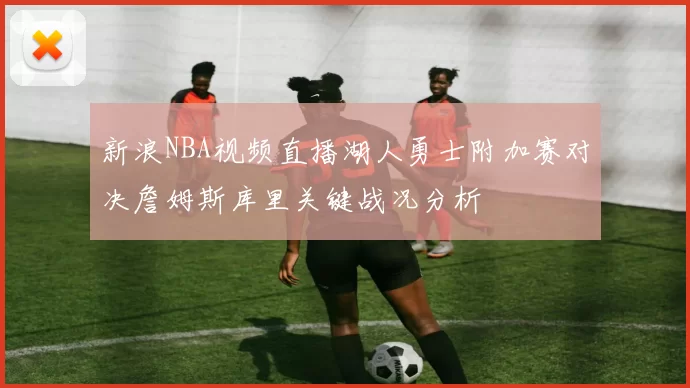 新浪NBA视频直播湖人勇士附加赛对决詹姆斯库里关键战况分析