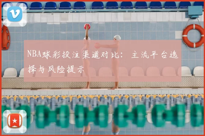 NBA球彩投注渠道对比：主流平台选择与风险提示
