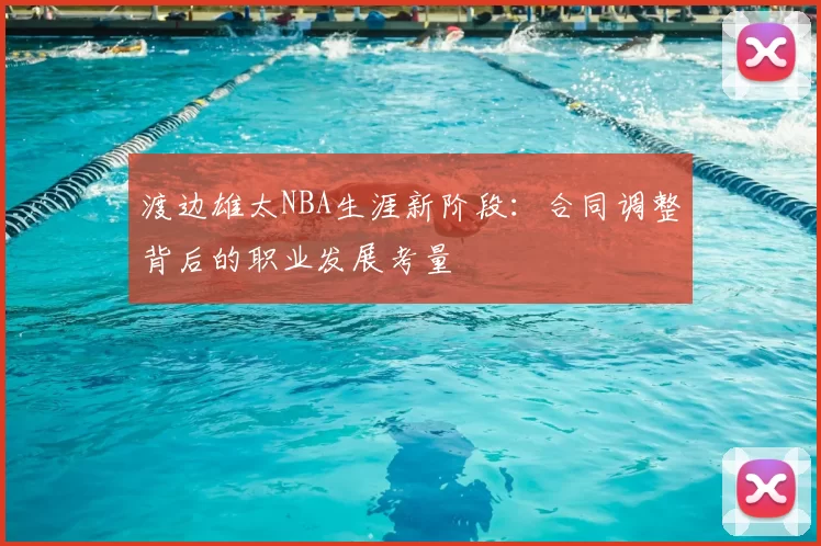 渡边雄太NBA生涯新阶段：合同调整背后的职业发展考量