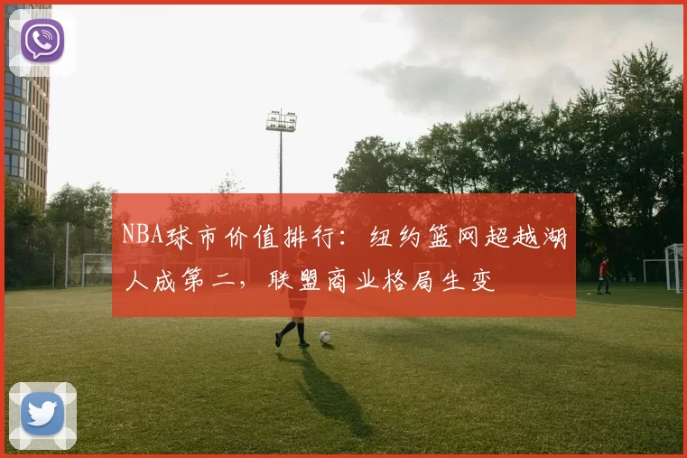 NBA球市价值排行：纽约篮网超越湖人成第二，联盟商业格局生变