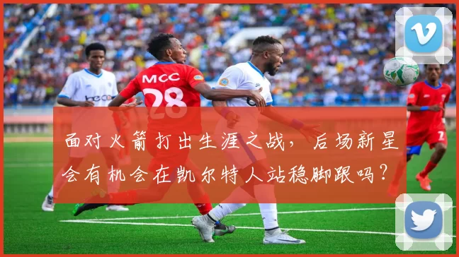 面对火箭打出生涯之战,后场新星会有机会在凯尔特人站稳脚跟吗?