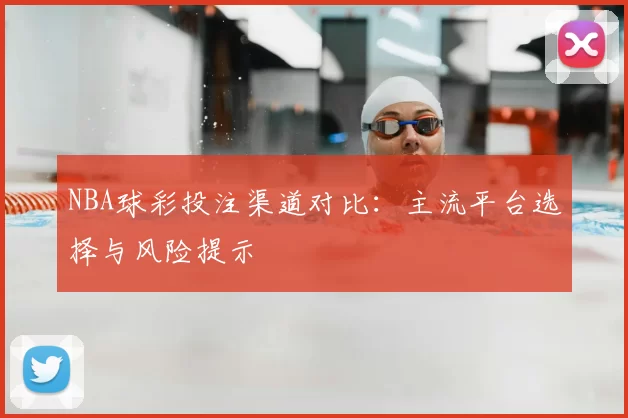 NBA球彩投注渠道对比：主流平台选择与风险提示