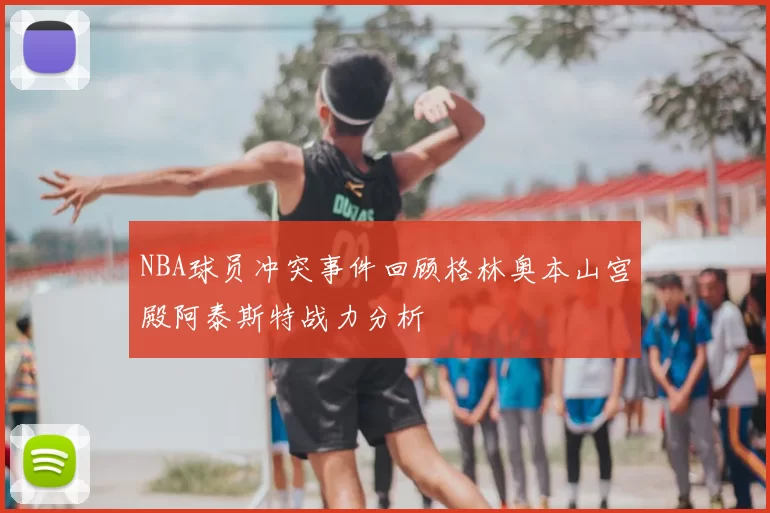NBA球员冲突事件回顾格林奥本山宫殿阿泰斯特战力分析