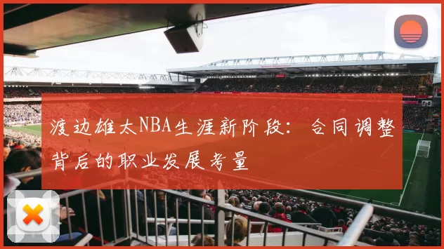 渡边雄太NBA生涯新阶段：合同调整背后的职业发展考量