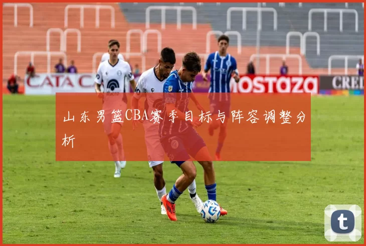 山东男篮CBA赛季目标与阵容调整分析