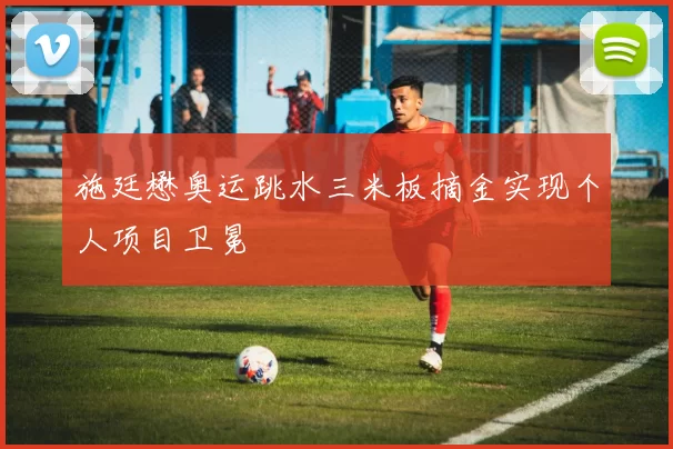 施廷懋奥运跳水三米板摘金实现个人项目卫冕