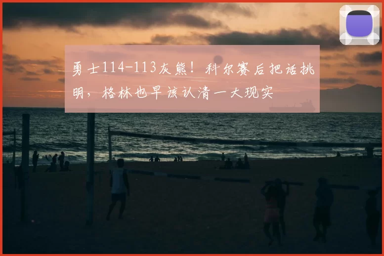 勇士114-113灰熊！科尔赛后把话挑明，格林也早该认清一大现实