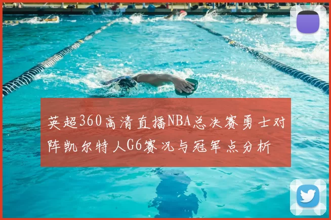 英超360高清直播NBA总决赛勇士对阵凯尔特人G6赛况与冠军点分析