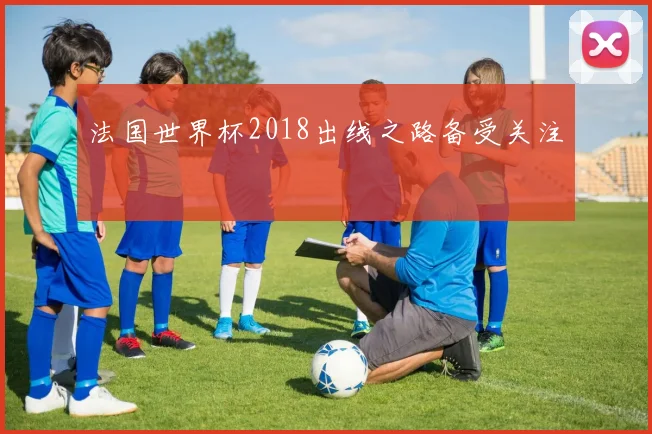 法国世界杯2018出线之路备受关注